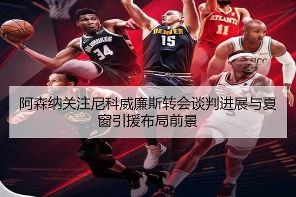 阿森纳关注尼科威廉斯转会谈判进展与夏窗引援布局前景