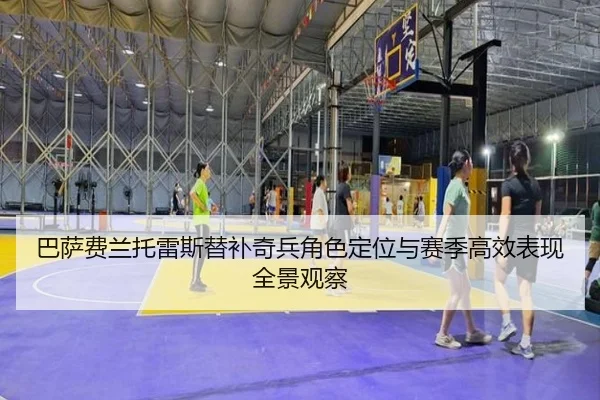 巴萨费兰托雷斯替补奇兵角色定位与赛季高效表现全景观察