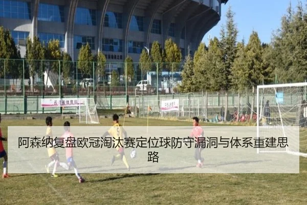阿森纳复盘欧冠淘汰赛定位球防守漏洞与体系重建思路（kaiyun）