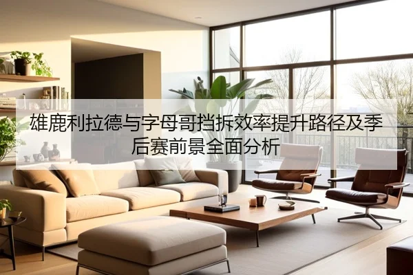 雄鹿利拉德与字母哥挡拆效率提升路径及季后赛前景全面分析（kaiyun）
