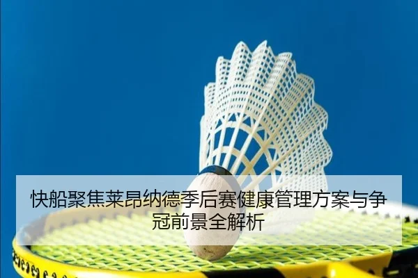 快船聚焦莱昂纳德季后赛健康管理方案与争冠前景全解析 - kaiyun