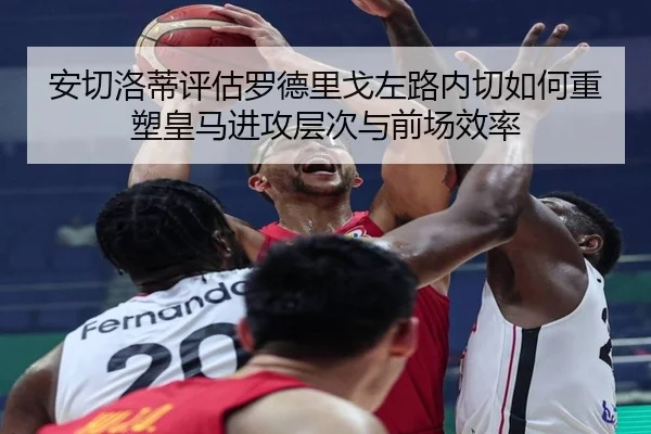 安切洛蒂评估罗德里戈左路内切如何重塑皇马进攻层次与前场效率 - kaiyun