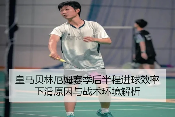 皇马贝林厄姆赛季后半程进球效率下滑原因与战术环境解析