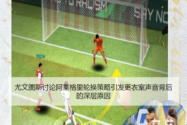 尤文图斯讨论阿莱格里轮换策略引发更衣室声音背后的深层原因（kaiyun）