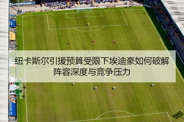 纽卡斯尔引援预算受限下埃迪豪如何破解阵容深度与竞争压力